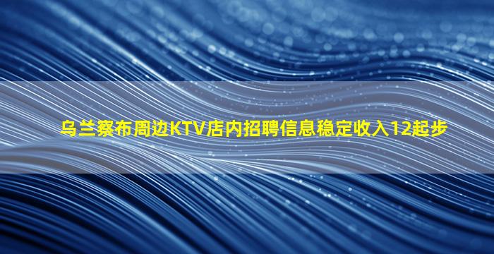 乌兰察布周边KTV店内招聘信息稳定收入12起步