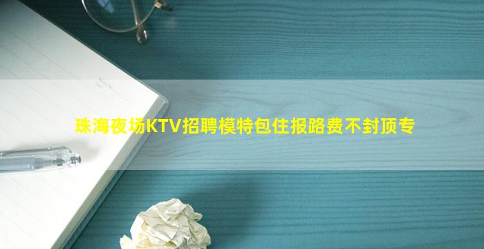 珠海夜场KTV招聘模特包住报路费不封顶专